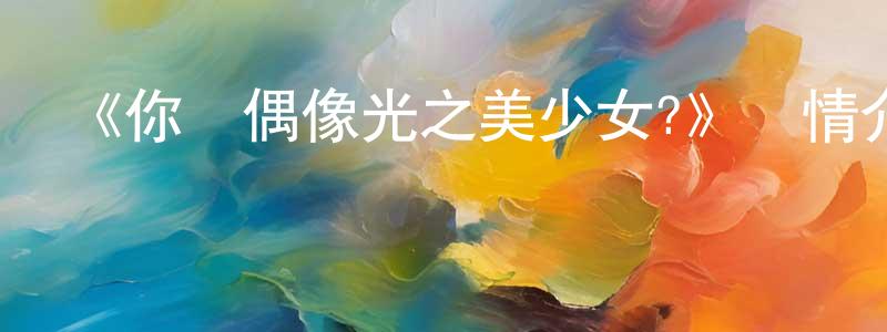 常森的網絡影視資源,《你與偶像光之美少女?》詳情介紹_你與偶像光之美少女?更新至第34集在線觀看_你與偶像光之美少女?迅雷下載_日漫